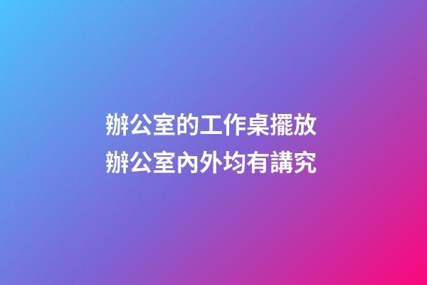 辦公室的工作桌擺放 辦公室內外均有講究